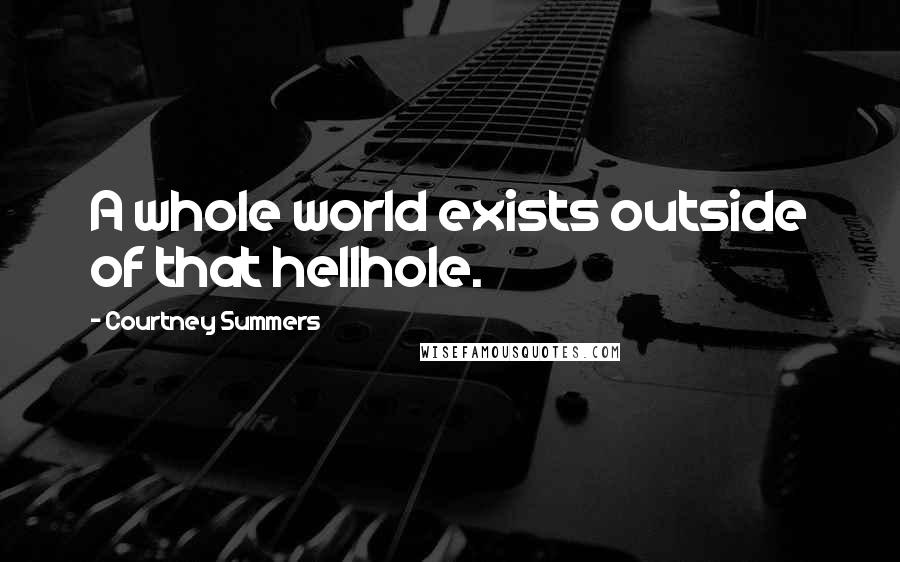 Courtney Summers quotes: A whole world exists outside of that hellhole.