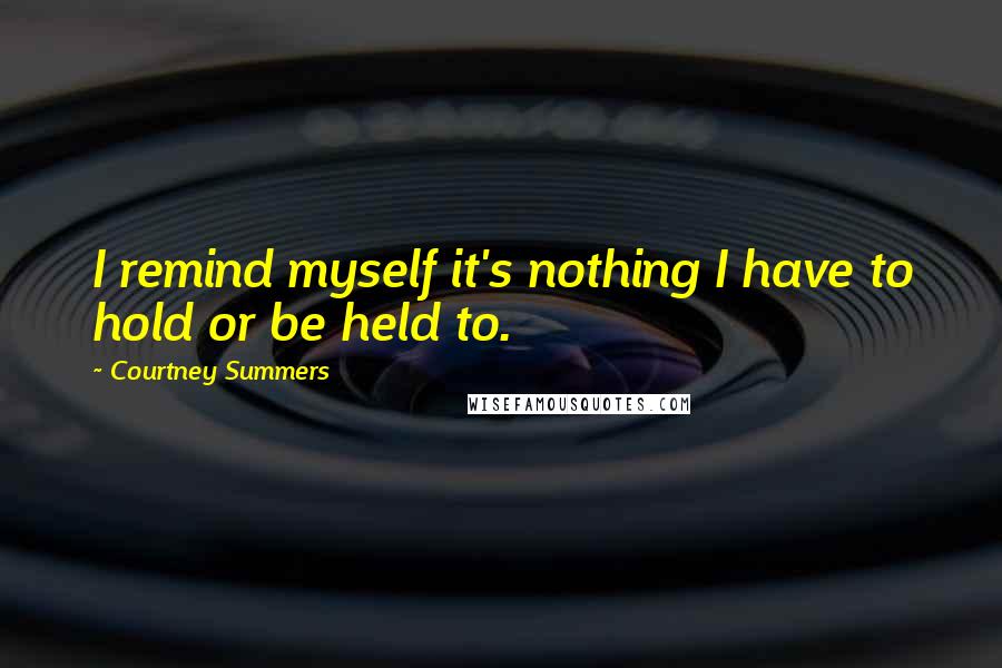 Courtney Summers quotes: I remind myself it's nothing I have to hold or be held to.