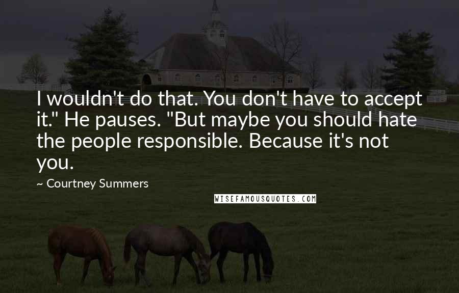 Courtney Summers quotes: I wouldn't do that. You don't have to accept it." He pauses. "But maybe you should hate the people responsible. Because it's not you.