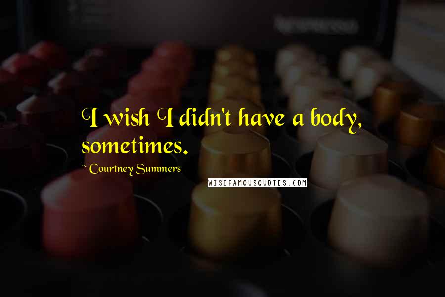 Courtney Summers quotes: I wish I didn't have a body, sometimes.
