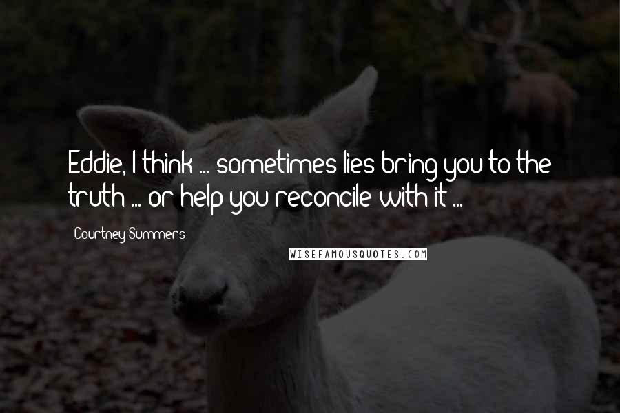 Courtney Summers quotes: Eddie, I think ... sometimes lies bring you to the truth ... or help you reconcile with it ...