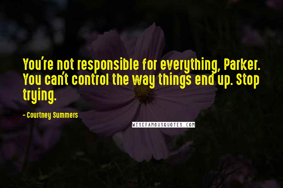 Courtney Summers quotes: You're not responsible for everything, Parker. You can't control the way things end up. Stop trying. Courtney Summers quotes: You're not responsible for everything, Parker. You can't control the way things end up. Stop trying.