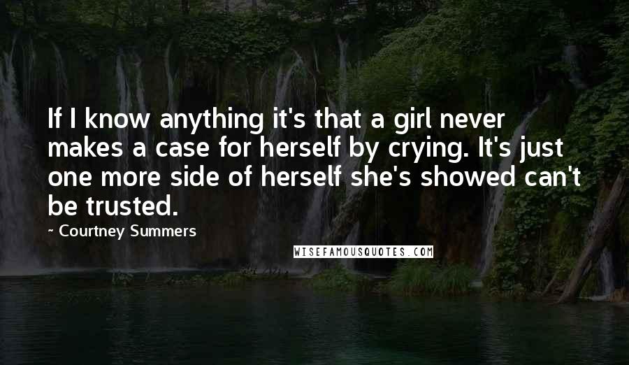 Courtney Summers quotes: If I know anything it's that a girl never makes a case for herself by crying. It's just one more side of herself she's showed can't be trusted. Courtney Summers quotes: If I know anything it's that a girl never makes a case for herself by crying. It's just one more side of herself she's showed can't be trusted.