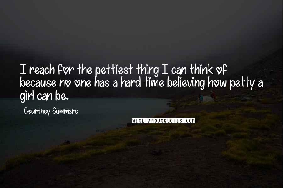 Courtney Summers quotes: I reach for the pettiest thing I can think of because no one has a hard time believing how petty a girl can be. Courtney Summers quotes: I reach for the pettiest thing I can think of because no one has a hard time believing how petty a girl can be.