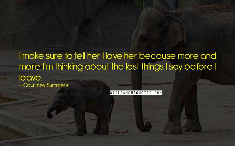 Courtney Summers quotes: I make sure to tell her I love her because more and more, I'm thinking about the last things I say before I leave. Courtney Summers quotes: I make sure to tell her I love her because more and more, I'm thinking about the last things I say before I leave.