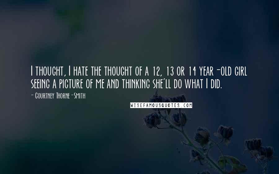 Courtney Thorne-Smith quotes: I thought, I hate the thought of a 12, 13 or 14 year-old girl seeing a picture of me and thinking she'll do what I did.