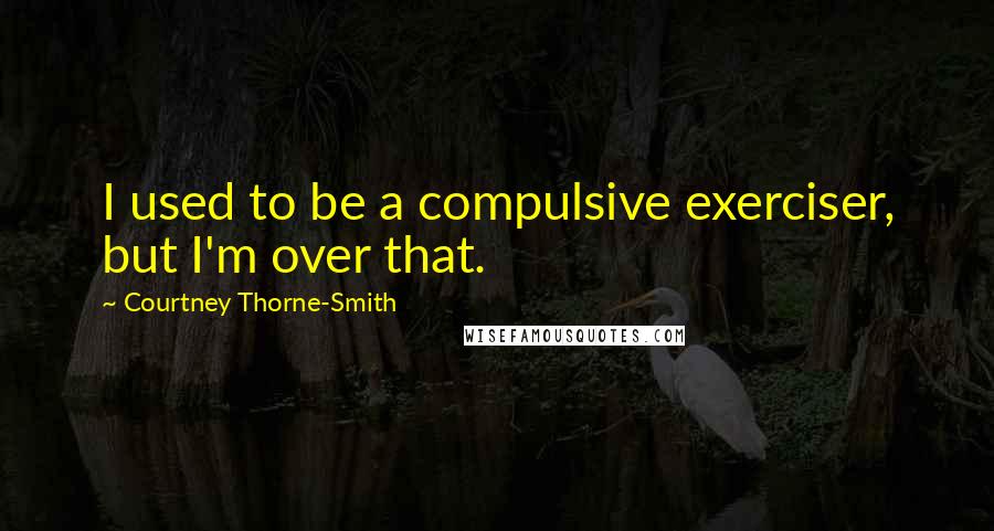 Courtney Thorne-Smith quotes: I used to be a compulsive exerciser, but I'm over that.