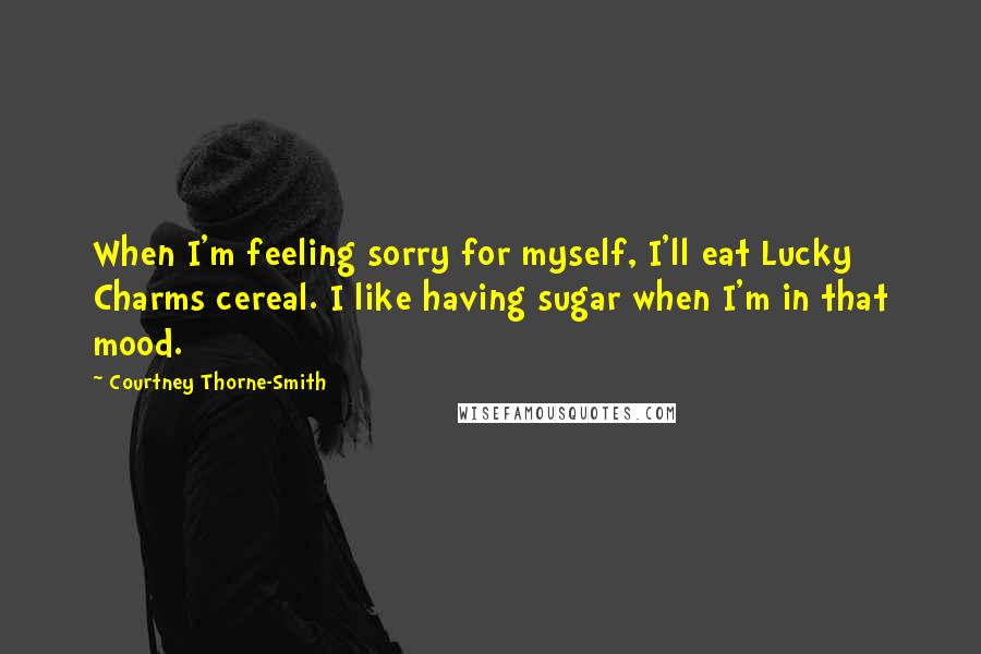 Courtney Thorne-Smith quotes: When I'm feeling sorry for myself, I'll eat Lucky Charms cereal. I like having sugar when I'm in that mood.