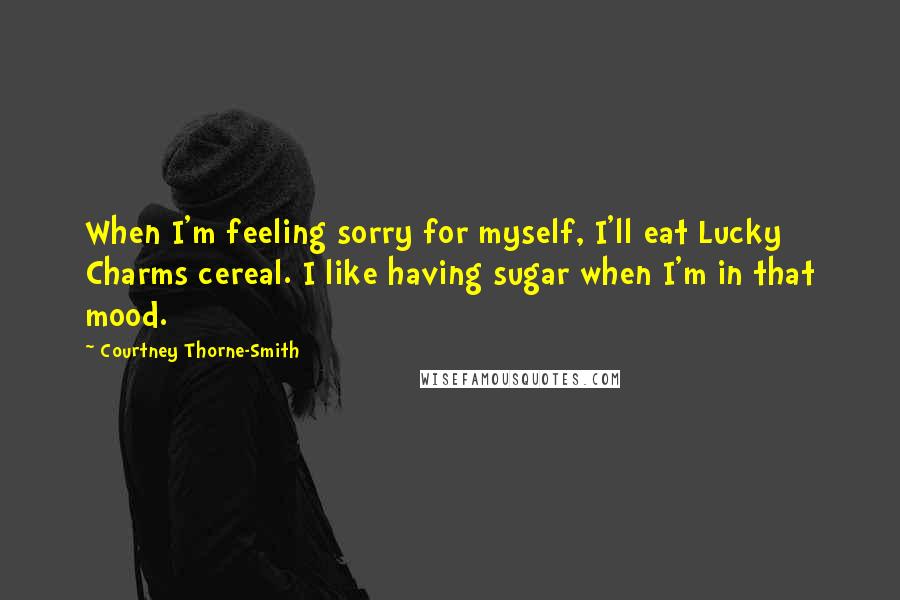 Courtney Thorne-Smith quotes: When I'm feeling sorry for myself, I'll eat Lucky Charms cereal. I like having sugar when I'm in that mood. Courtney Thorne-Smith quotes: When I'm feeling sorry for myself, I'll eat Lucky Charms cereal. I like having sugar when I'm in that mood.