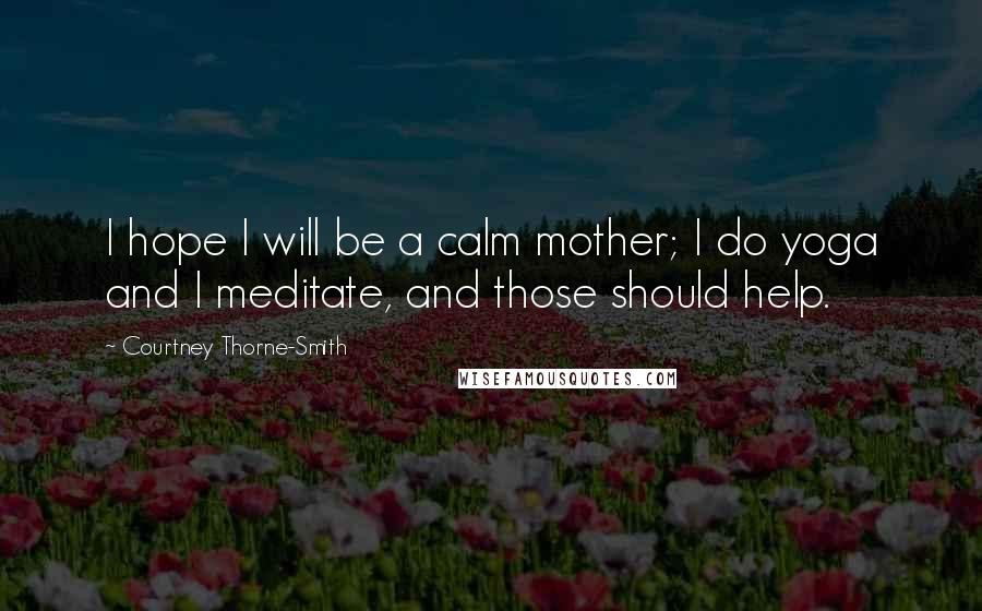 Courtney Thorne-Smith quotes: I hope I will be a calm mother; I do yoga and I meditate, and those should help.