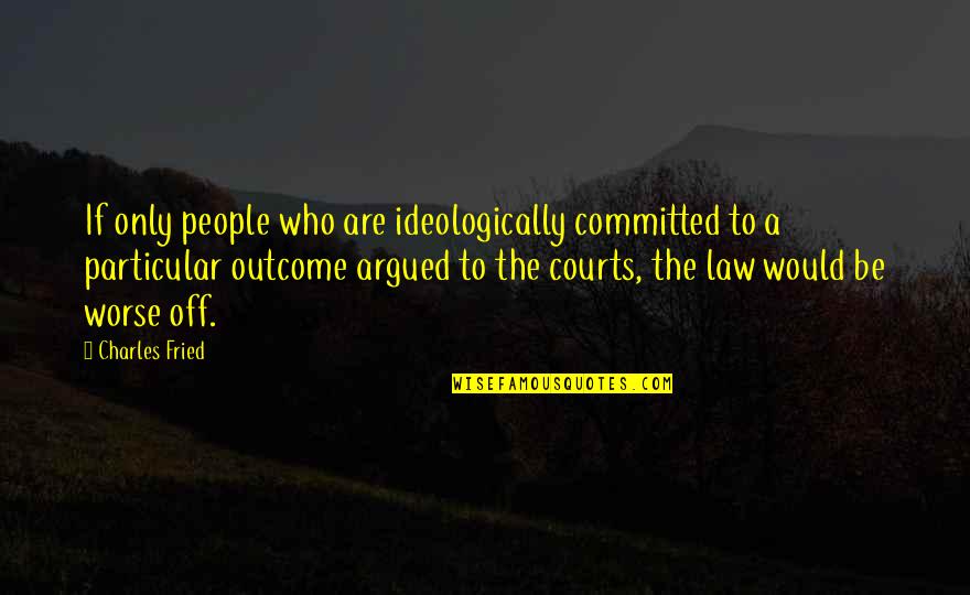 Courts Quotes By Charles Fried: If only people who are ideologically committed to