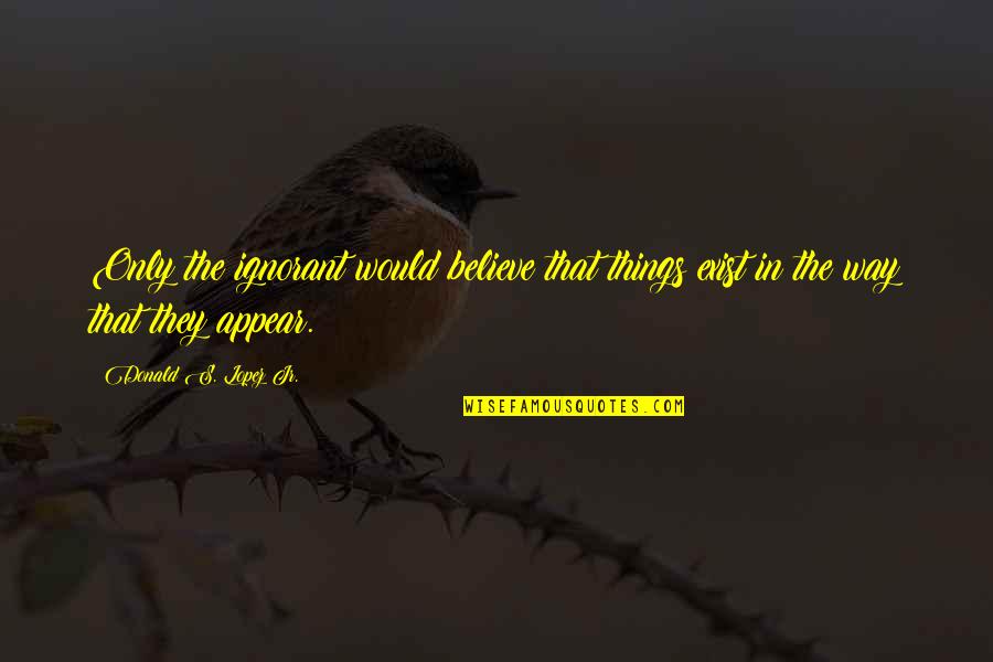 Couteaux Perceval Quotes By Donald S. Lopez Jr.: Only the ignorant would believe that things exist Couteaux Perceval Quotes By Donald S. Lopez Jr.: Only the ignorant would believe that things exist