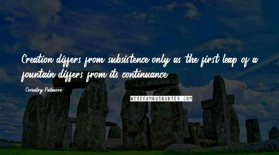 Coventry Patmore quotes: Creation differs from subsistence only as the first leap of a fountain differs from its continuance.