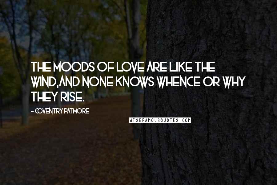 Coventry Patmore quotes: The moods of love are like the wind,And none knows whence or why they rise.