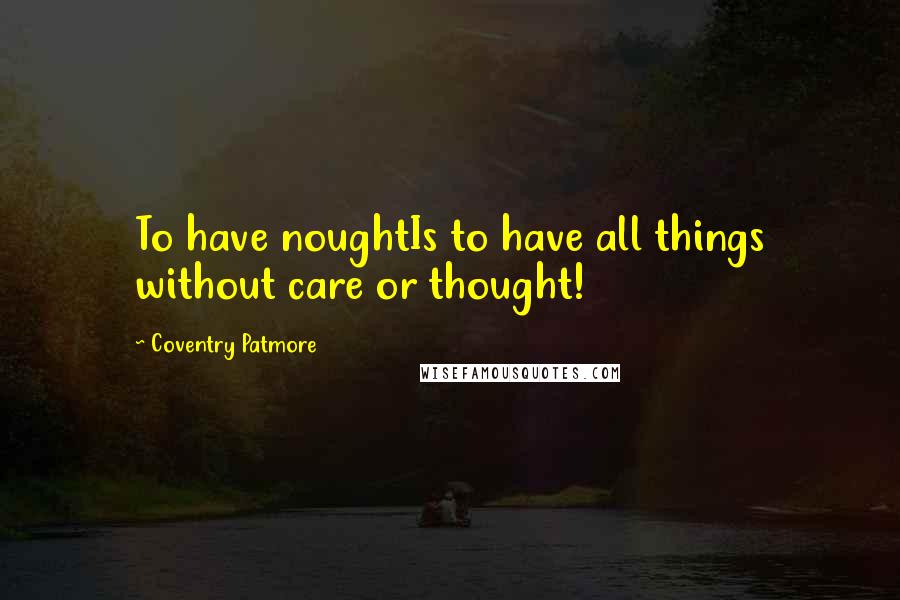 Coventry Patmore quotes: To have noughtIs to have all things without care or thought!