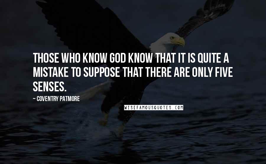 Coventry Patmore quotes: Those who know God know that it is quite a mistake to suppose that there are only five senses.