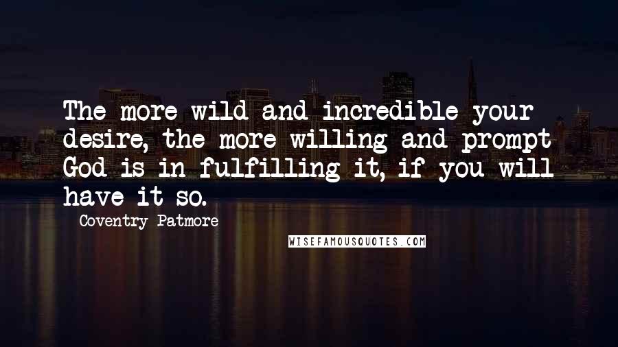 Coventry Patmore quotes: The more wild and incredible your desire, the more willing and prompt God is in fulfilling it, if you will have it so.