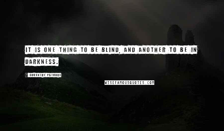 Coventry Patmore quotes: It is one thing to be blind, and another to be in darkness.