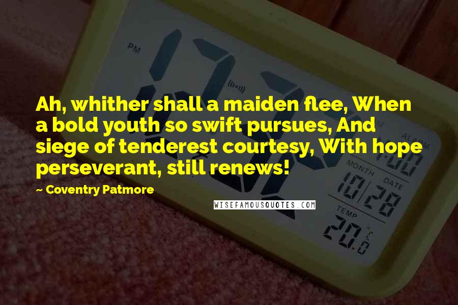 Coventry Patmore quotes: Ah, whither shall a maiden flee, When a bold youth so swift pursues, And siege of tenderest courtesy, With hope perseverant, still renews!