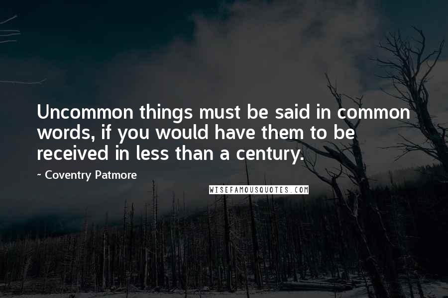 Coventry Patmore quotes: Uncommon things must be said in common words, if you would have them to be received in less than a century.