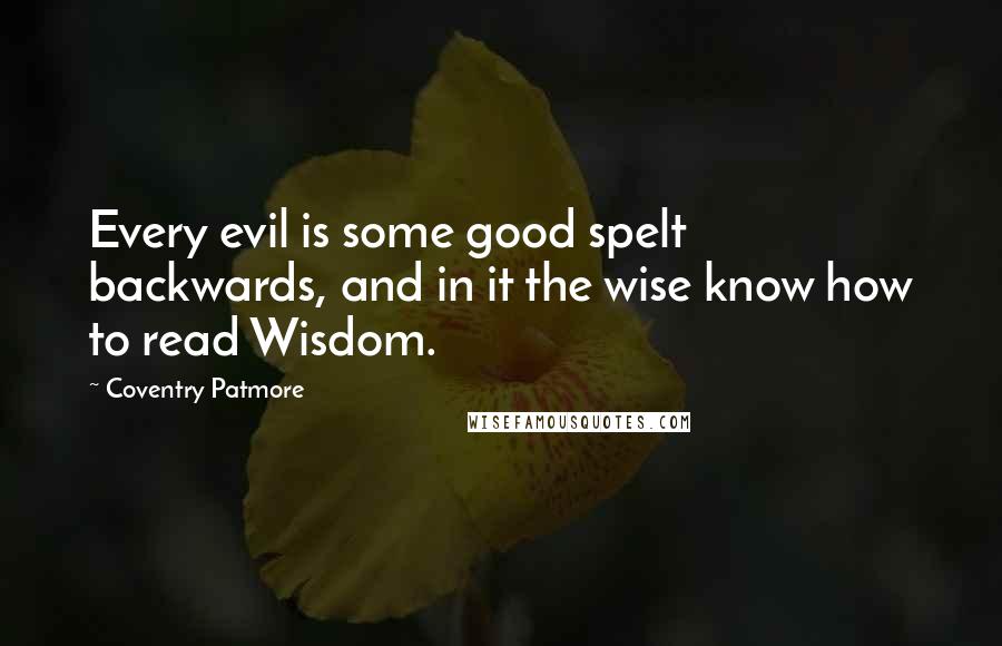 Coventry Patmore quotes: Every evil is some good spelt backwards, and in it the wise know how to read Wisdom.