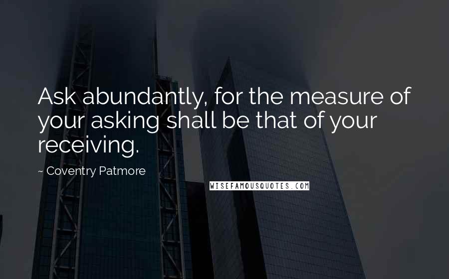 Coventry Patmore quotes: Ask abundantly, for the measure of your asking shall be that of your receiving.