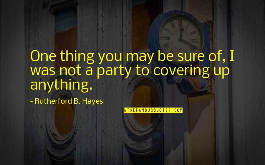 Covering Up Quotes By Rutherford B. Hayes: One thing you may be sure of, I