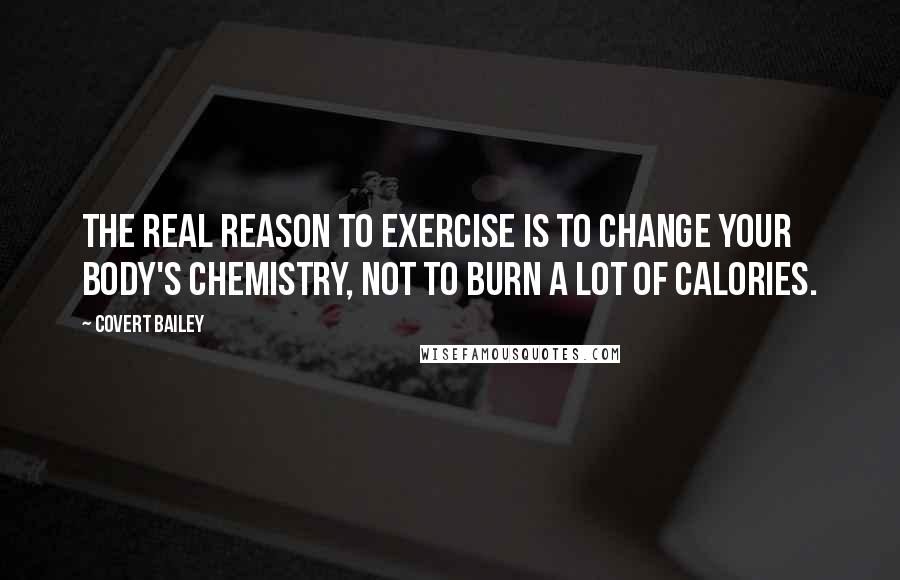 Covert Bailey quotes: The real reason to exercise is to change your body's chemistry, not to burn a lot of calories.