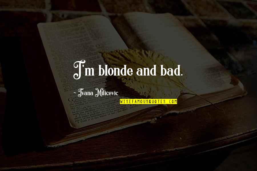 Covetousnesse Quotes By Ivana Milicevic: I'm blonde and bad. Covetousnesse Quotes By Ivana Milicevic: I'm blonde and bad.