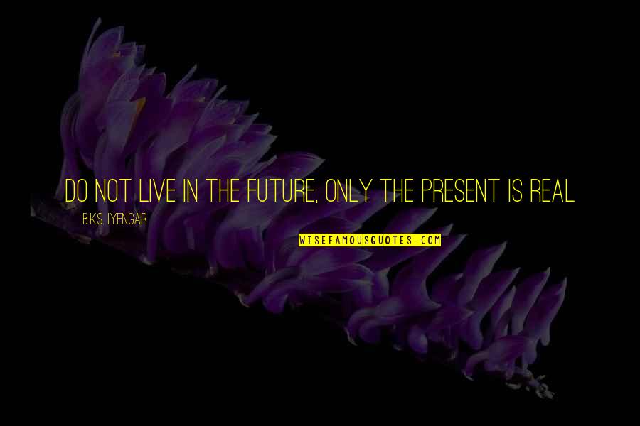 Covicious Quotes By B.K.S. Iyengar: Do not live in the future, only the