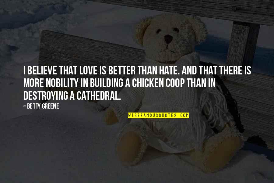 Cow And Chicken Quotes By Betty Greene: I believe that love is better than hate.