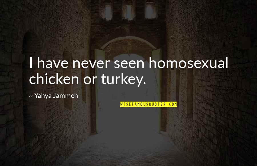 Cow And Chicken Quotes By Yahya Jammeh: I have never seen homosexual chicken or turkey. Cow And Chicken Quotes By Yahya Jammeh: I have never seen homosexual chicken or turkey.