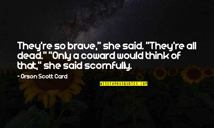 Coward And Brave Quotes By Orson Scott Card: They're so brave," she said. "They're all dead."