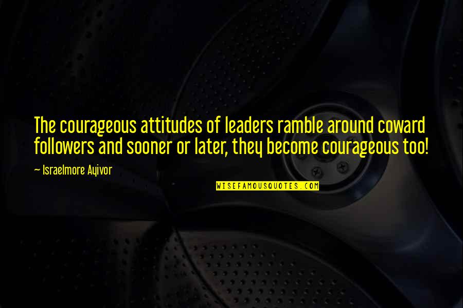 Coward And Courage Quotes By Israelmore Ayivor: The courageous attitudes of leaders ramble around coward Coward And Courage Quotes By Israelmore Ayivor: The courageous attitudes of leaders ramble around coward
