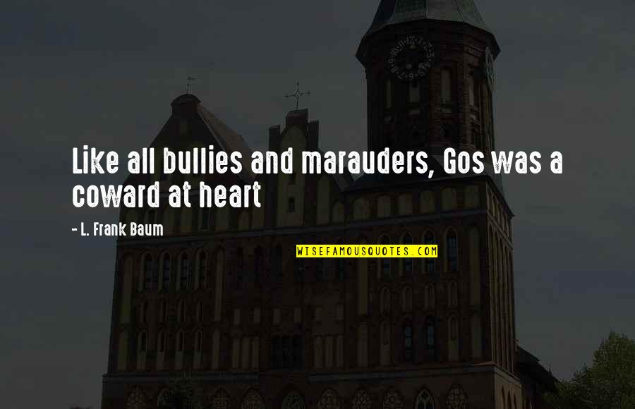 Coward And Courage Quotes By L. Frank Baum: Like all bullies and marauders, Gos was a Coward And Courage Quotes By L. Frank Baum: Like all bullies and marauders, Gos was a