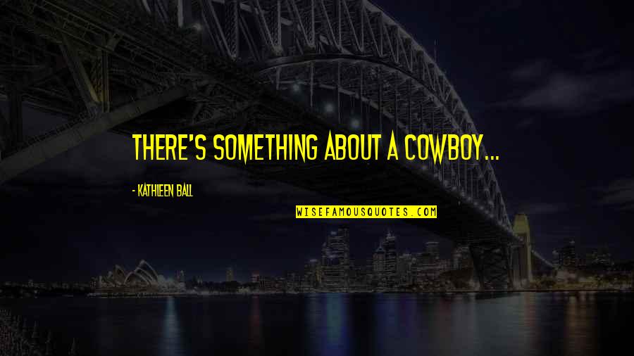 Cowboy Western Quotes By Kathleen Ball: There's something about a cowboy...