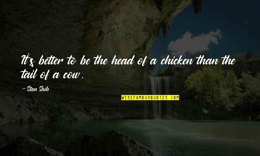 Cows Quotes By Stan Shih: It's better to be the head of a