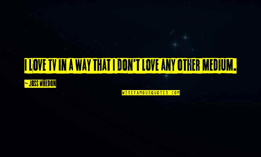 Coxley Virus Quotes By Joss Whedon: I love TV in a way that I Coxley Virus Quotes By Joss Whedon: I love TV in a way that I