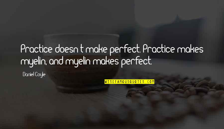 Coyle Quotes By Daniel Coyle: Practice doesn't make perfect. Practice makes myelin, and