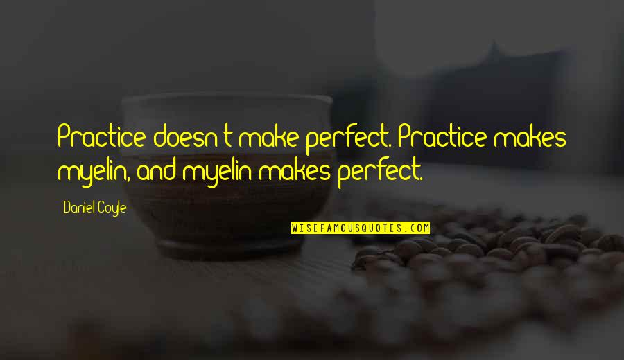 Coyle's Quotes By Daniel Coyle: Practice doesn't make perfect. Practice makes myelin, and