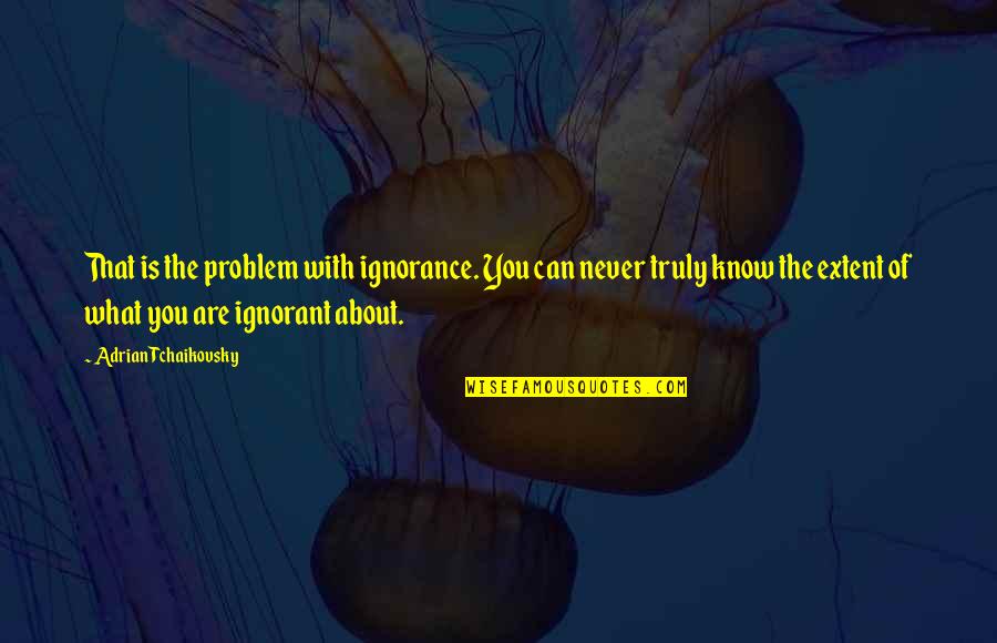 Cquentia Quotes By Adrian Tchaikovsky: That is the problem with ignorance. You can Cquentia Quotes By Adrian Tchaikovsky: That is the problem with ignorance. You can