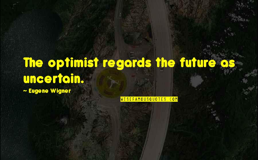 Cquentia Quotes By Eugene Wigner: The optimist regards the future as uncertain. Cquentia Quotes By Eugene Wigner: The optimist regards the future as uncertain.