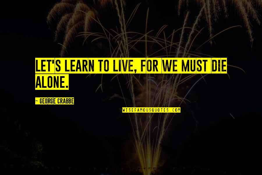 Crabbe's Quotes By George Crabbe: Let's learn to live, for we must die Crabbe's Quotes By George Crabbe: Let's learn to live, for we must die