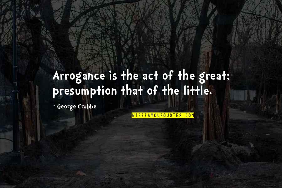 Crabbe's Quotes By George Crabbe: Arrogance is the act of the great; presumption