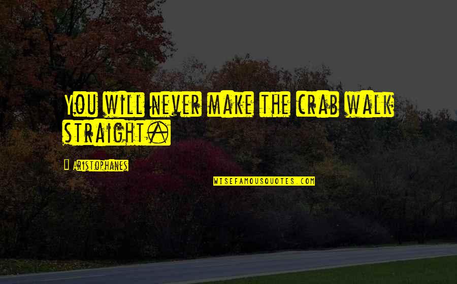 Crabs Quotes By Aristophanes: You will never make the crab walk straight. Crabs Quotes By Aristophanes: You will never make the crab walk straight.