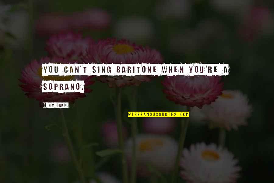 Crace Quotes By Jim Crace: You can't sing baritone when you're a soprano. Crace Quotes By Jim Crace: You can't sing baritone when you're a soprano.