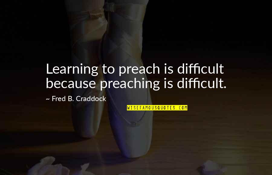 Craddock's Quotes By Fred B. Craddock: Learning to preach is difficult because preaching is