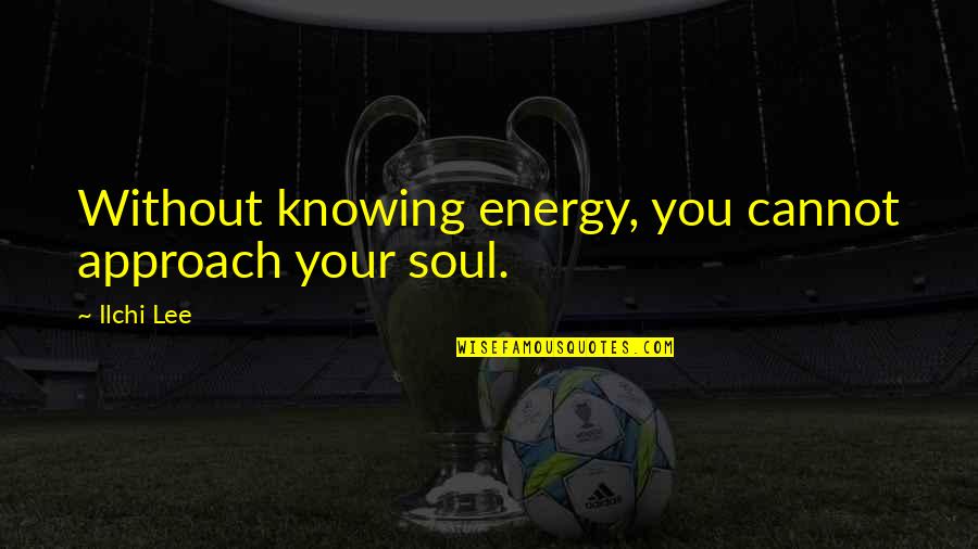 Cradit Quotes By Ilchi Lee: Without knowing energy, you cannot approach your soul.