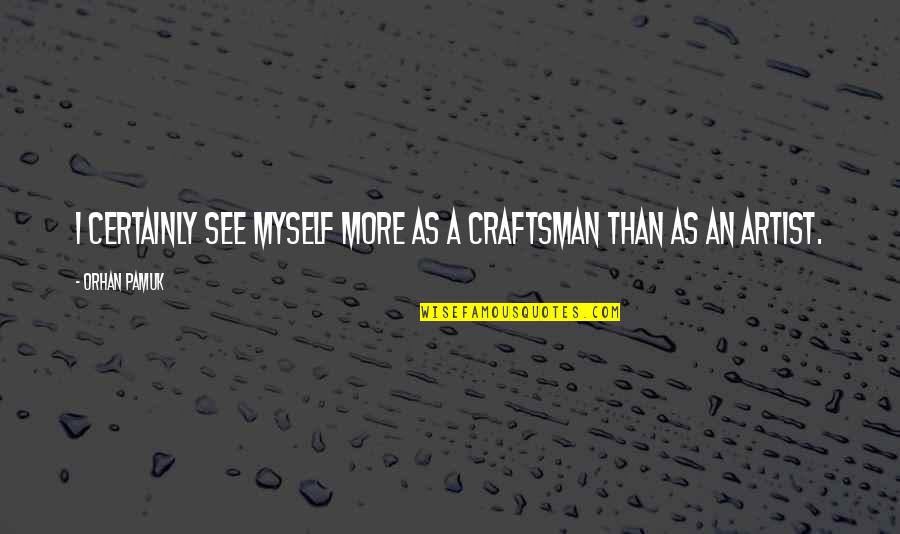 Craftsman's Quotes By Orhan Pamuk: I certainly see myself more as a craftsman