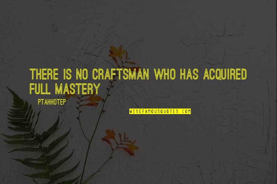Craftsman's Quotes By Ptahhotep: There is no craftsman who has acquired full